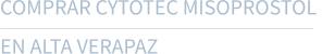 COMPRAR CYTOTEC MISOPROSTOL  EN ALTA VERAPAZ